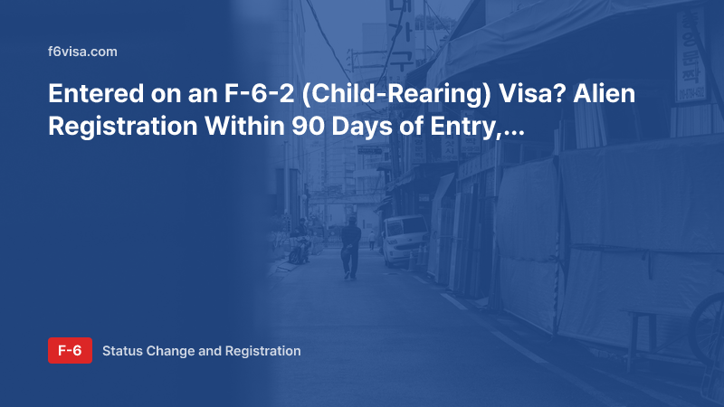 Entered on an F-6-2 (Child-Rearing) Visa? Alien Registration Within 90 Days of Entry, Documents, and What Happens If You Miss It