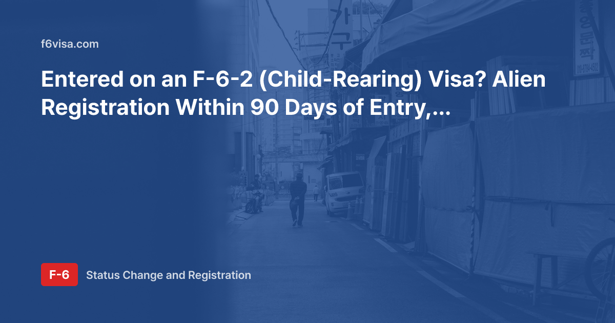 Entered on an F-6-2 (Child-Rearing) Visa? Alien Registration Within 90 Days of Entry, Documents, and What Happens If You Miss It