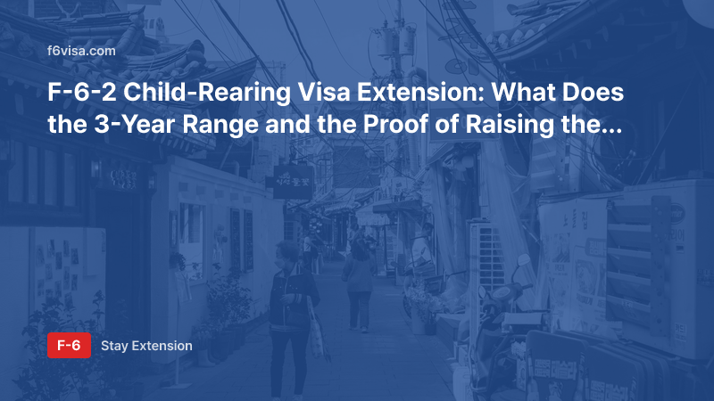 F-6-2 Child-Rearing Visa Extension: What Does the 3-Year Range and the Proof of Raising the Child Involve?