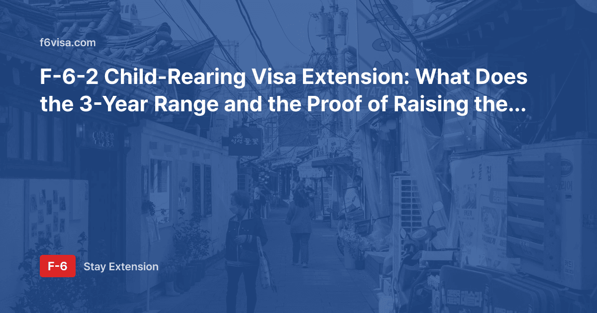 F-6-2 Child-Rearing Visa Extension: What Does the 3-Year Range and the Proof of Raising the Child Involve?