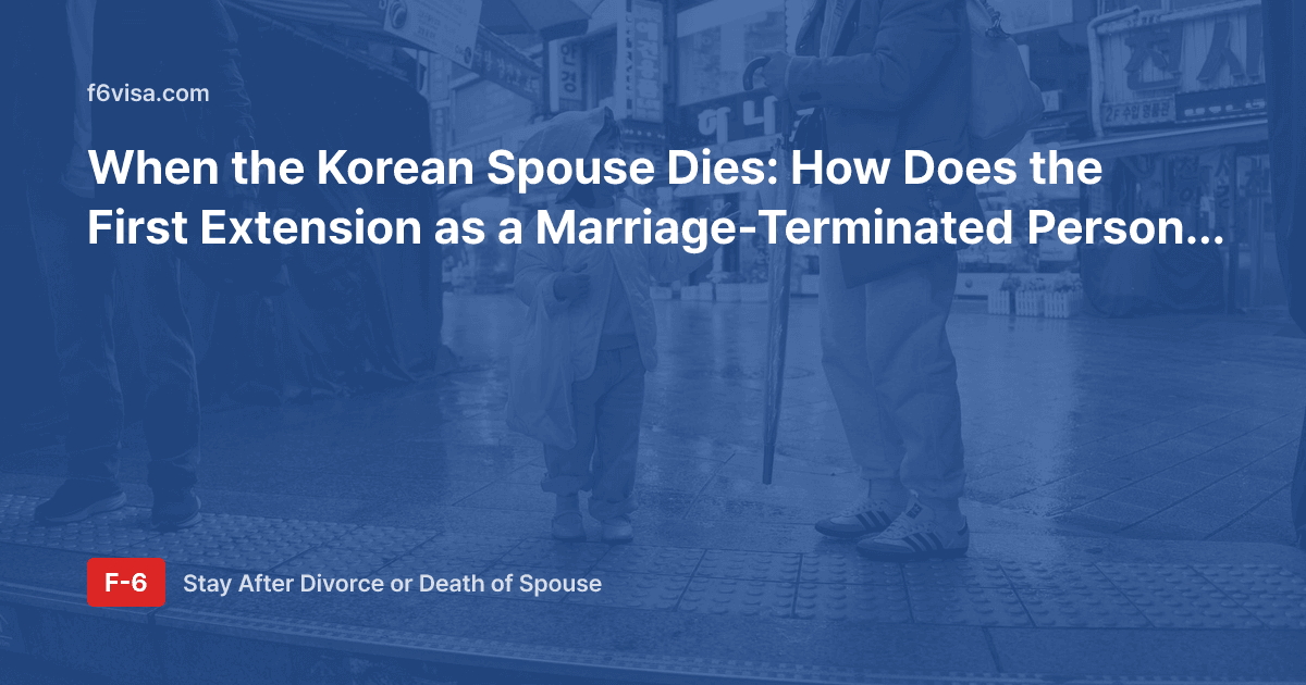 When the Korean Spouse Dies: How Does the First Extension as a Marriage-Terminated Person (F-6-3) Work?