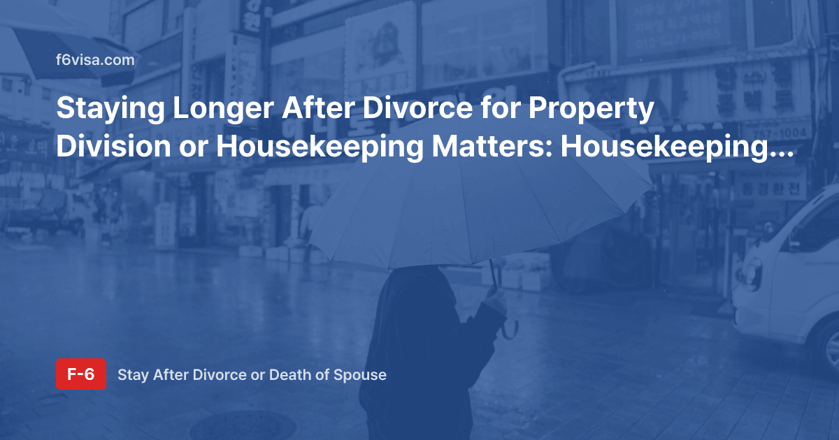 Staying Longer After Divorce for Property Division or Housekeeping Matters: Housekeeping (F-1-6) Stay Requirements and Documents