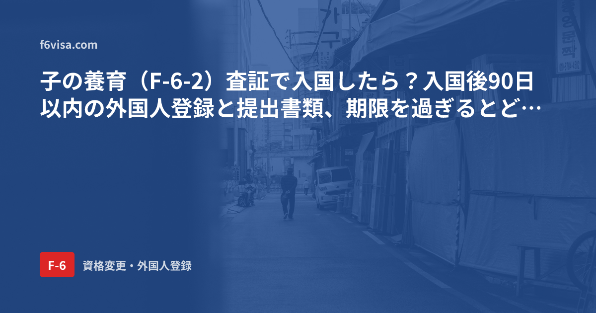 子の養育(F-6-2)査証で入国したら?入国後90日以内の外国人登録と提出書類、期限を過ぎるとどうなりますか?