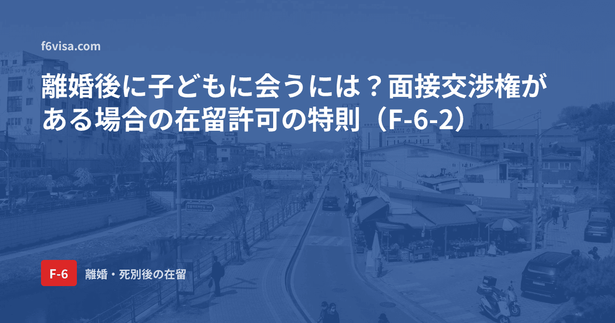離婚後に子どもに会うには?面接交渉権がある場合の在留許可の特則(F-6-2)
