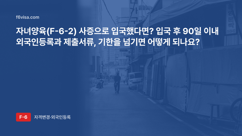자녀양육(F-6-2) 사증으로 입국했다면? 입국 후 90일 이내 외국인등록과 제출서류, 기한을 넘기면 어떻게 되나요?