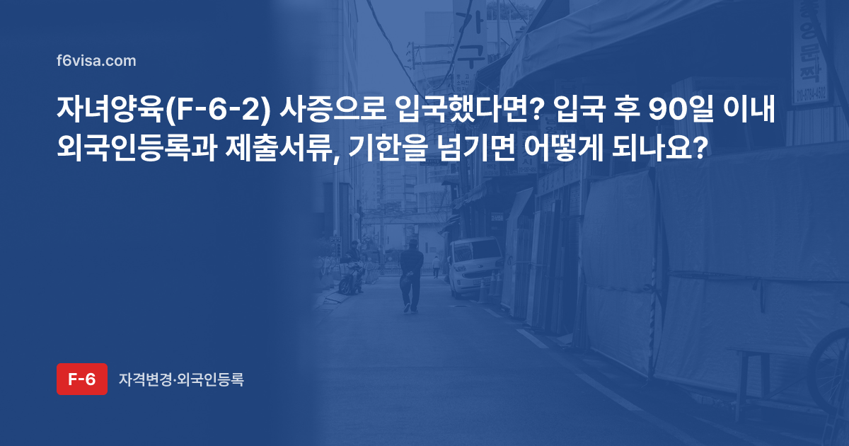 자녀양육(F-6-2) 사증으로 입국했다면? 입국 후 90일 이내 외국인등록과 제출서류, 기한을 넘기면 어떻게 되나요?