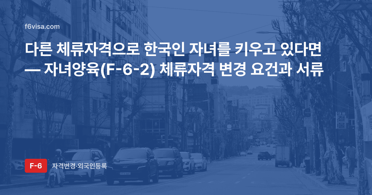 다른 체류자격으로 한국인 자녀를 키우고 있다면 — 자녀양육(F-6-2) 체류자격 변경 요건과 서류