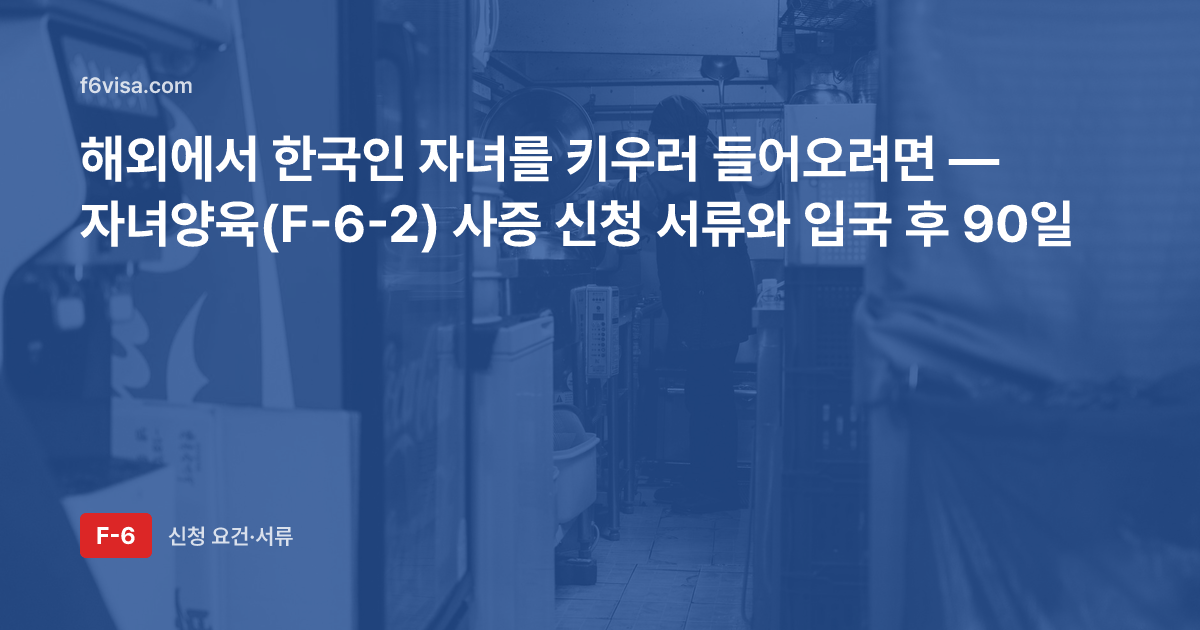 해외에서 한국인 자녀를 키우러 들어오려면 — 자녀양육(F-6-2) 사증 신청 서류와 입국 후 90일