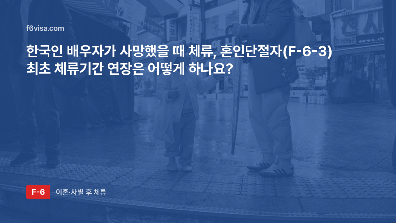 한국인 배우자가 사망했을 때 체류, 혼인단절자(F-6-3) 최초 체류기간 연장은 어떻게 하나요?