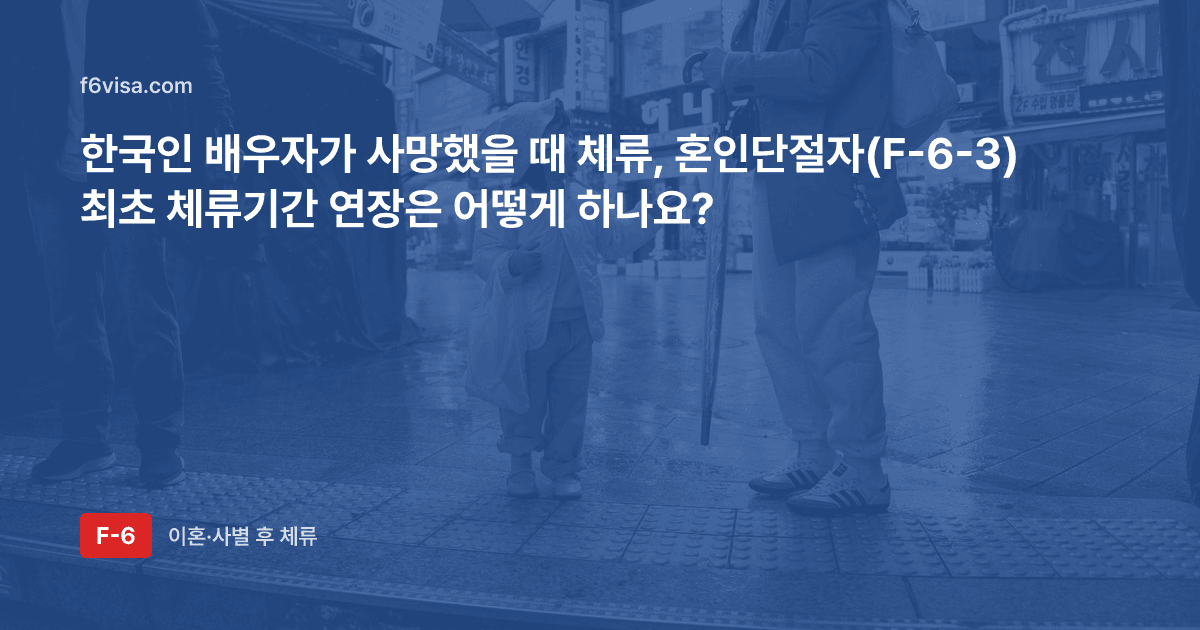 한국인 배우자가 사망했을 때 체류, 혼인단절자(F-6-3) 최초 체류기간 연장은 어떻게 하나요?