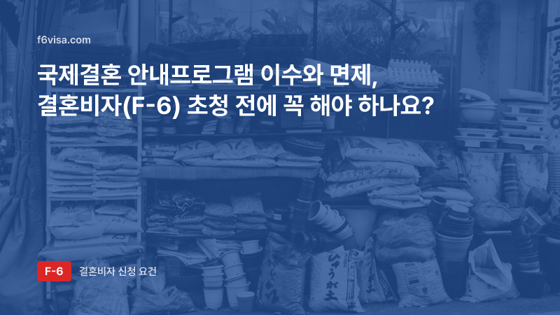 국제결혼 안내프로그램 이수와 면제, 결혼비자(F-6) 초청 전에 꼭 해야 하나요?