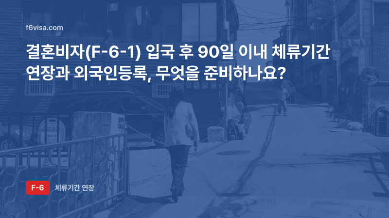 결혼비자(F-6-1) 입국 후 90일 이내 체류기간 연장과 외국인등록, 무엇을 준비하나요?