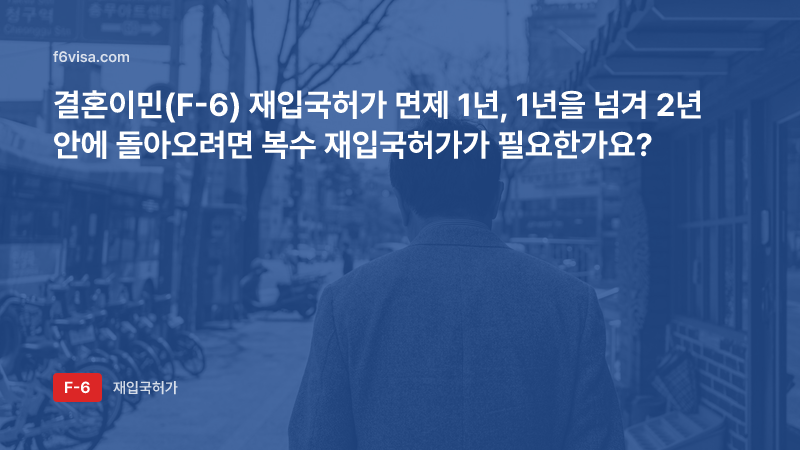 결혼이민(F-6) 재입국허가 면제 1년, 1년을 넘겨 2년 안에 돌아오려면 복수 재입국허가가 필요한가요?