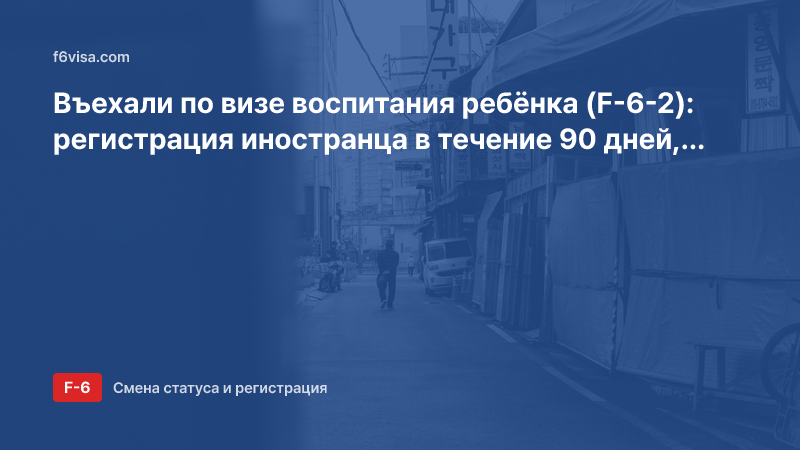 Въехали по визе воспитания ребёнка (F-6-2): регистрация иностранца в течение 90 дней, документы и что будет при просрочке