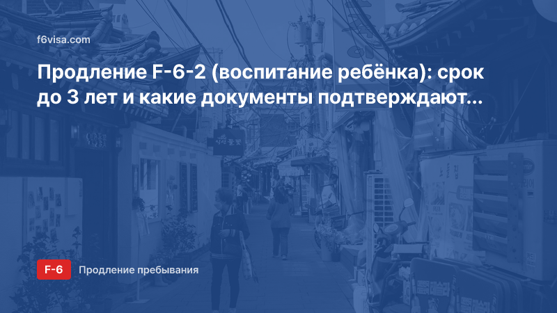 Продление F-6-2 (воспитание ребёнка): срок до 3 лет и какие документы подтверждают воспитание?