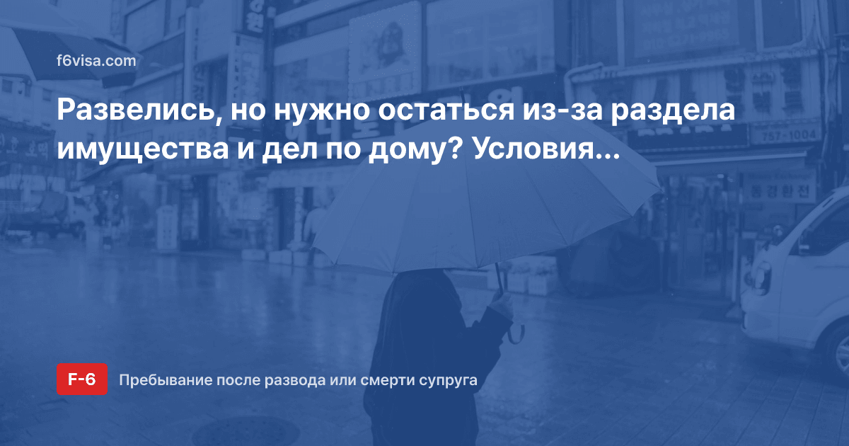 Развелись, но нужно остаться из-за раздела имущества и дел по дому? Условия пребывания «упорядочение домашних дел» (F-1-6) и документы