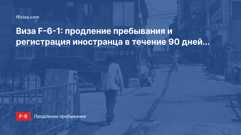 Виза F-6-1: продление пребывания и регистрация иностранца в течение 90 дней после въезда