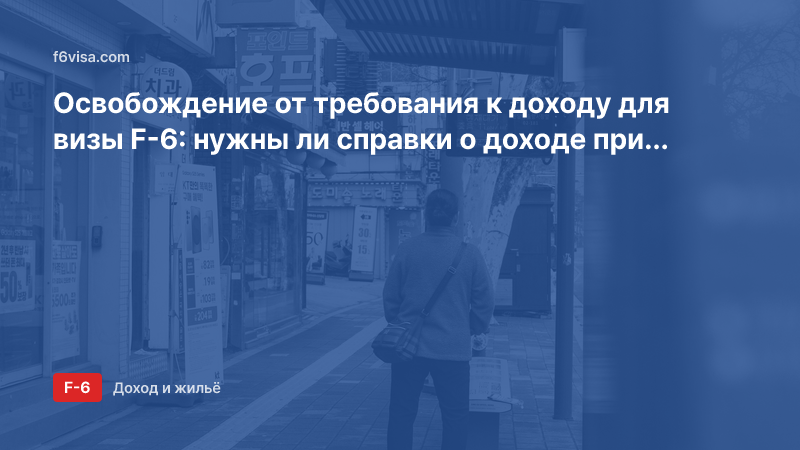 Освобождение от требования к доходу для визы F-6: нужны ли справки о доходе при наличии ребёнка или совместной жизни за рубежом