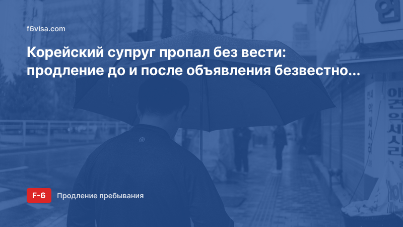Корейский супруг пропал без вести: продление до и после объявления безвестно отсутствующим (F-6-1, F-6-3) и разница в документах