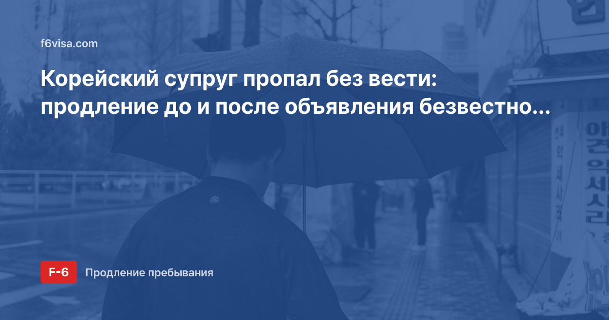 Корейский супруг пропал без вести: продление до и после объявления безвестно отсутствующим (F-6-1, F-6-3) и разница в документах