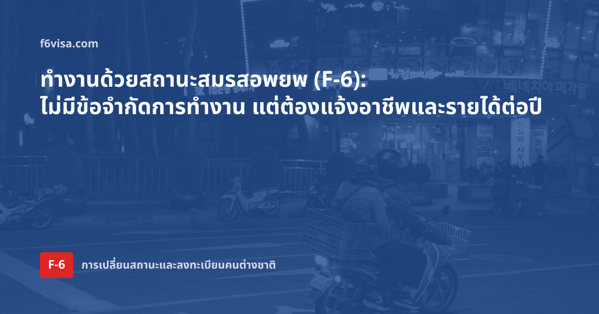 ทำงานด้วยสถานะสมรสอพยพ (F-6): ไม่มีข้อจำกัดการทำงาน แต่ต้องแจ้งอาชีพและรายได้ต่อปี