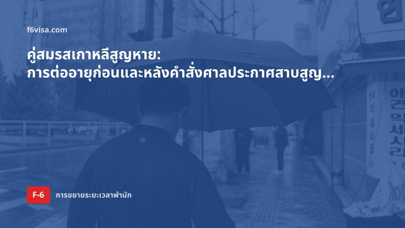 คู่สมรสเกาหลีสูญหาย: การต่ออายุก่อนและหลังคำสั่งศาลประกาศสาบสูญ (F-6-1, F-6-3) และความต่างของเอกสาร