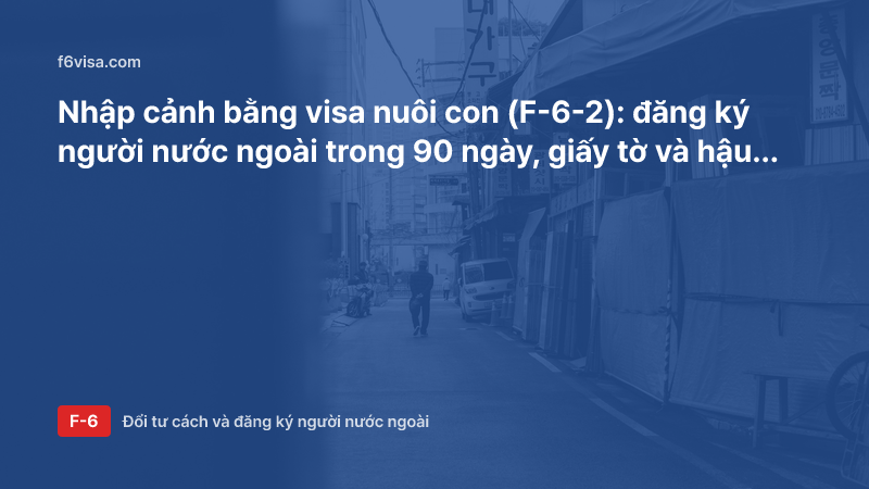Nhập cảnh bằng visa nuôi con (F-6-2): đăng ký người nước ngoài trong 90 ngày, giấy tờ và hậu quả nếu quá hạn