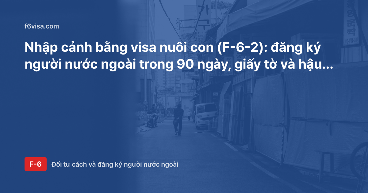 Nhập cảnh bằng visa nuôi con (F-6-2): đăng ký người nước ngoài trong 90 ngày, giấy tờ và hậu quả nếu quá hạn