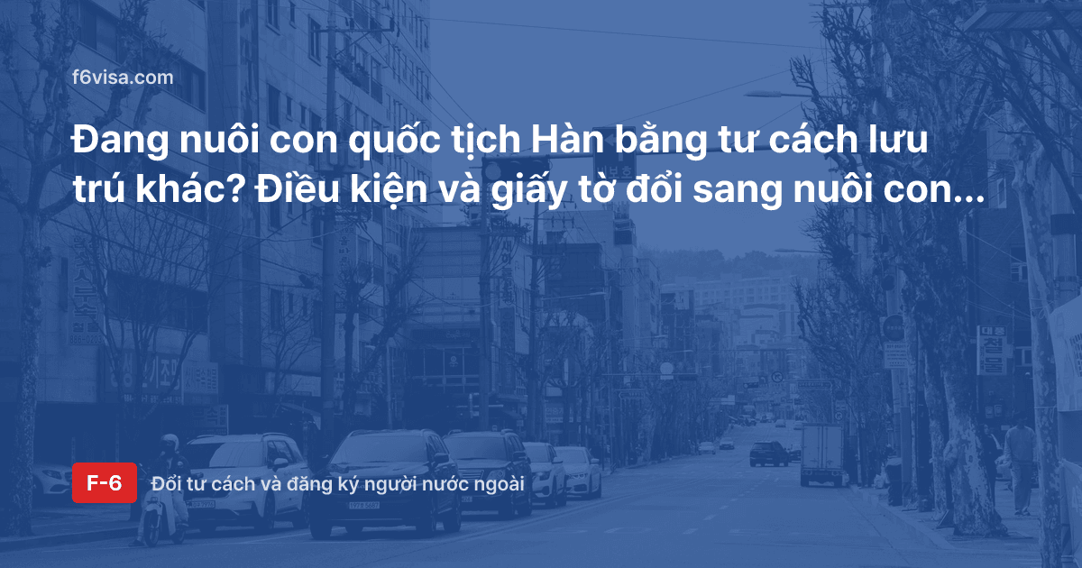 Đang nuôi con quốc tịch Hàn bằng tư cách lưu trú khác? Điều kiện và giấy tờ đổi sang nuôi con (F-6-2)
