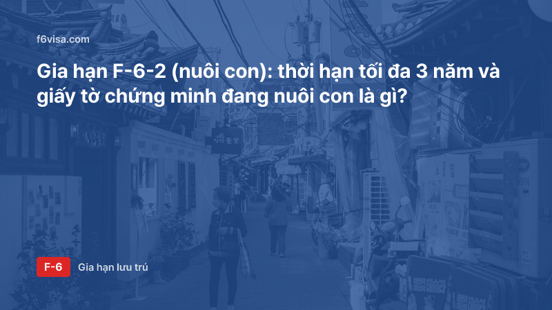 Gia hạn F-6-2 (nuôi con): thời hạn tối đa 3 năm và giấy tờ chứng minh đang nuôi con là gì?
