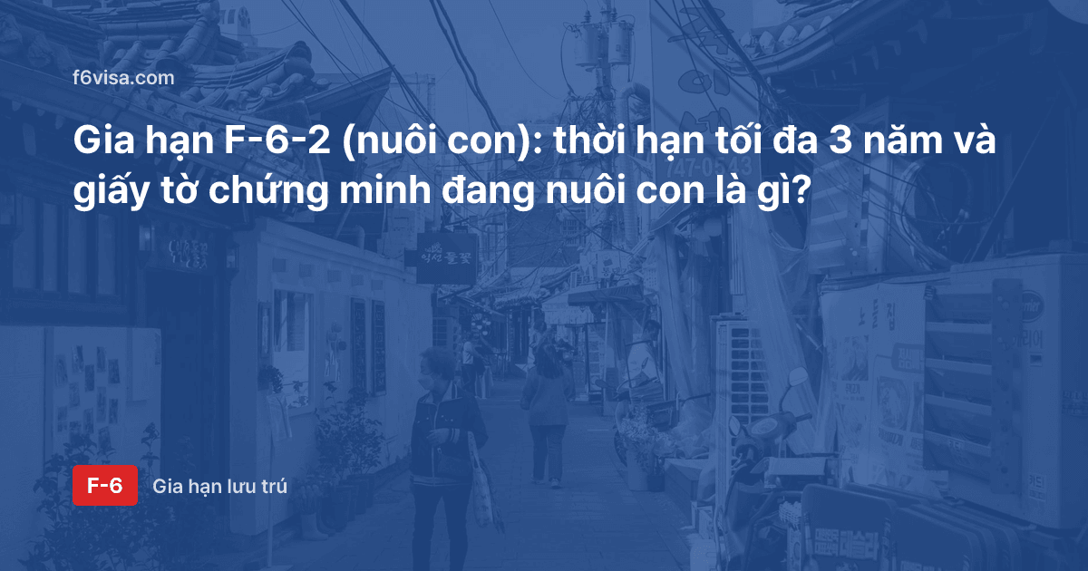Gia hạn F-6-2 (nuôi con): thời hạn tối đa 3 năm và giấy tờ chứng minh đang nuôi con là gì?