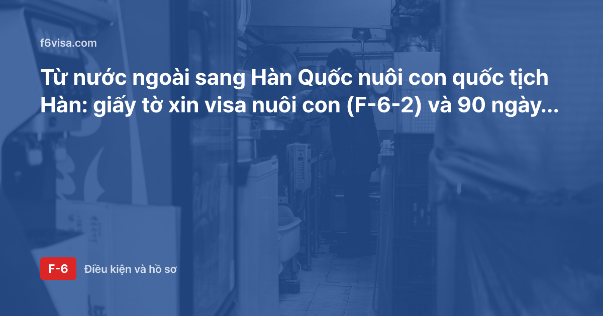 Từ nước ngoài sang Hàn Quốc nuôi con quốc tịch Hàn: giấy tờ xin visa nuôi con (F-6-2) và 90 ngày sau khi nhập cảnh