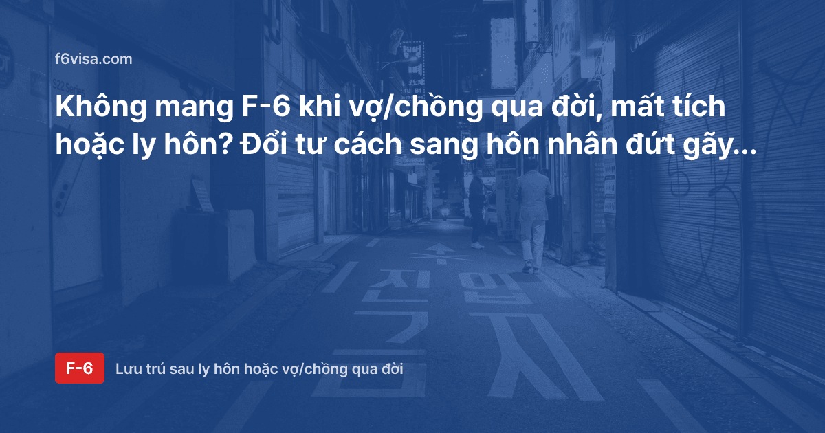 Không mang F-6 khi vợ/chồng qua đời, mất tích hoặc ly hôn? Đổi tư cách sang hôn nhân đứt gãy (F-6-3)
