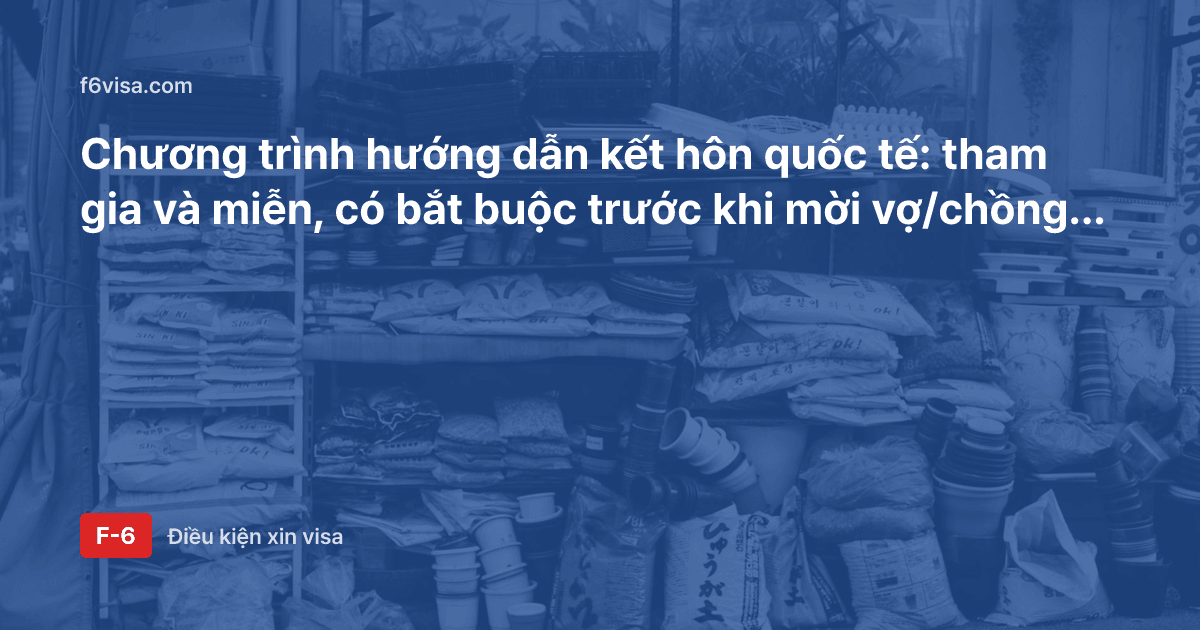 Chương trình hướng dẫn kết hôn quốc tế: tham gia và miễn, có bắt buộc trước khi mời vợ/chồng xin visa F-6 không?