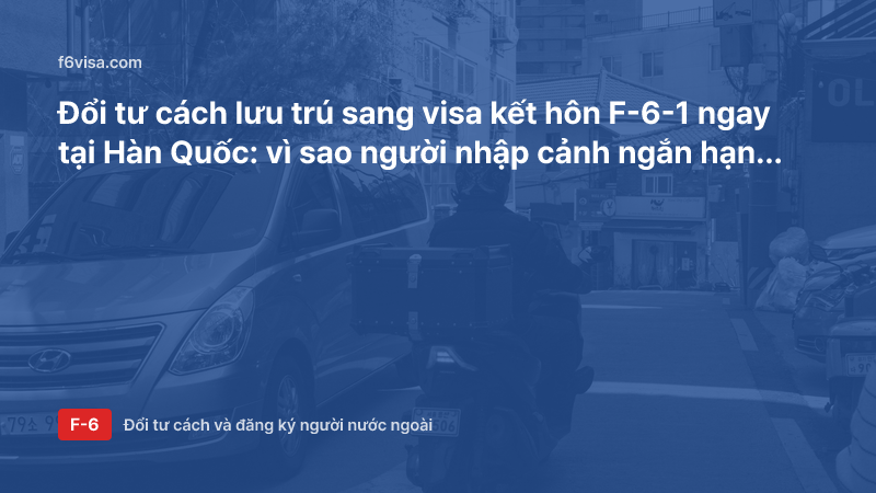 Đổi tư cách lưu trú sang visa kết hôn F-6-1 ngay tại Hàn Quốc: vì sao người nhập cảnh ngắn hạn phải xuất cảnh trước?