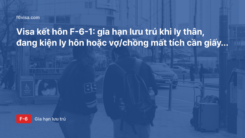 Visa kết hôn F-6-1: gia hạn lưu trú khi ly thân, đang kiện ly hôn hoặc vợ/chồng mất tích cần giấy tờ gì?
