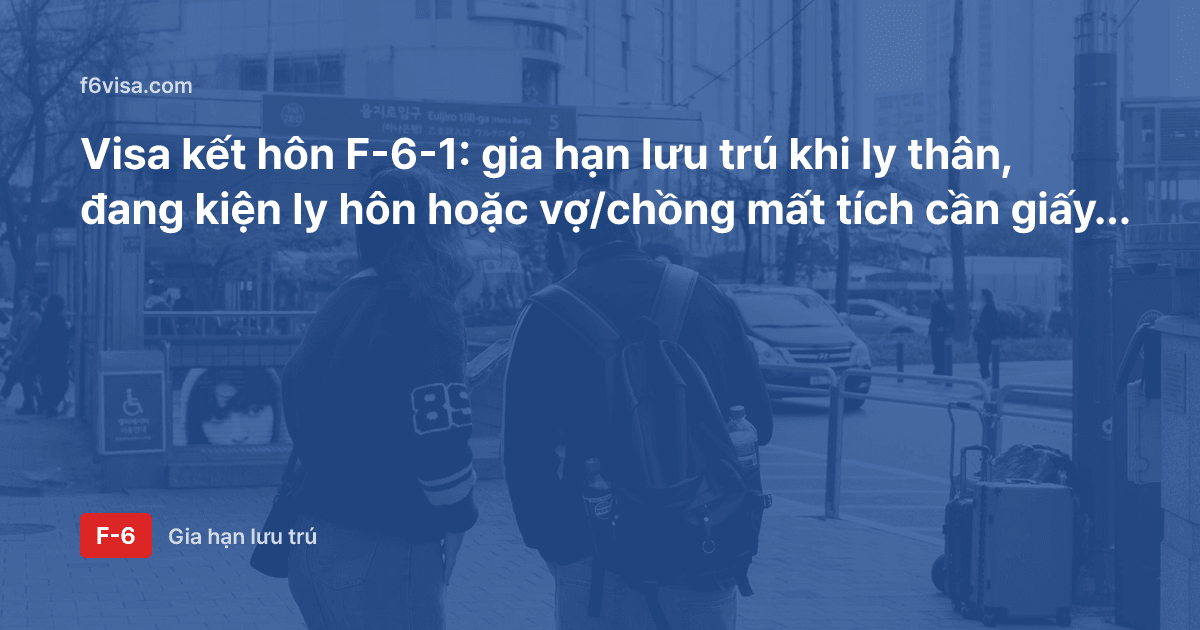 Visa kết hôn F-6-1: gia hạn lưu trú khi ly thân, đang kiện ly hôn hoặc vợ/chồng mất tích cần giấy tờ gì?