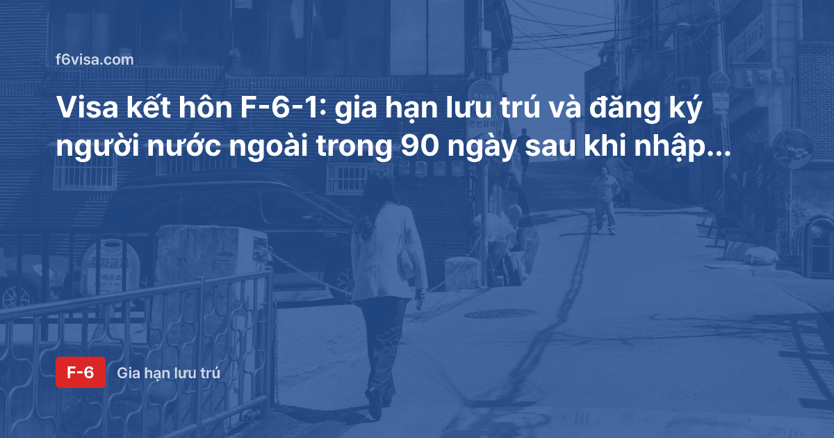 Visa kết hôn F-6-1: gia hạn lưu trú và đăng ký người nước ngoài trong 90 ngày sau khi nhập cảnh