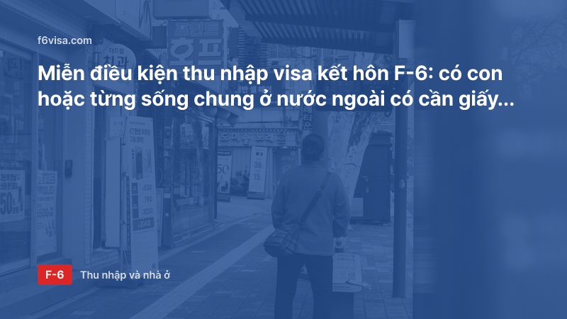 Miễn điều kiện thu nhập visa kết hôn F-6: có con hoặc từng sống chung ở nước ngoài có cần giấy tờ thu nhập không?