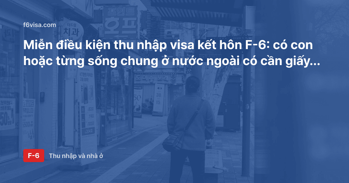 Miễn điều kiện thu nhập visa kết hôn F-6: có con hoặc từng sống chung ở nước ngoài có cần giấy tờ thu nhập không?