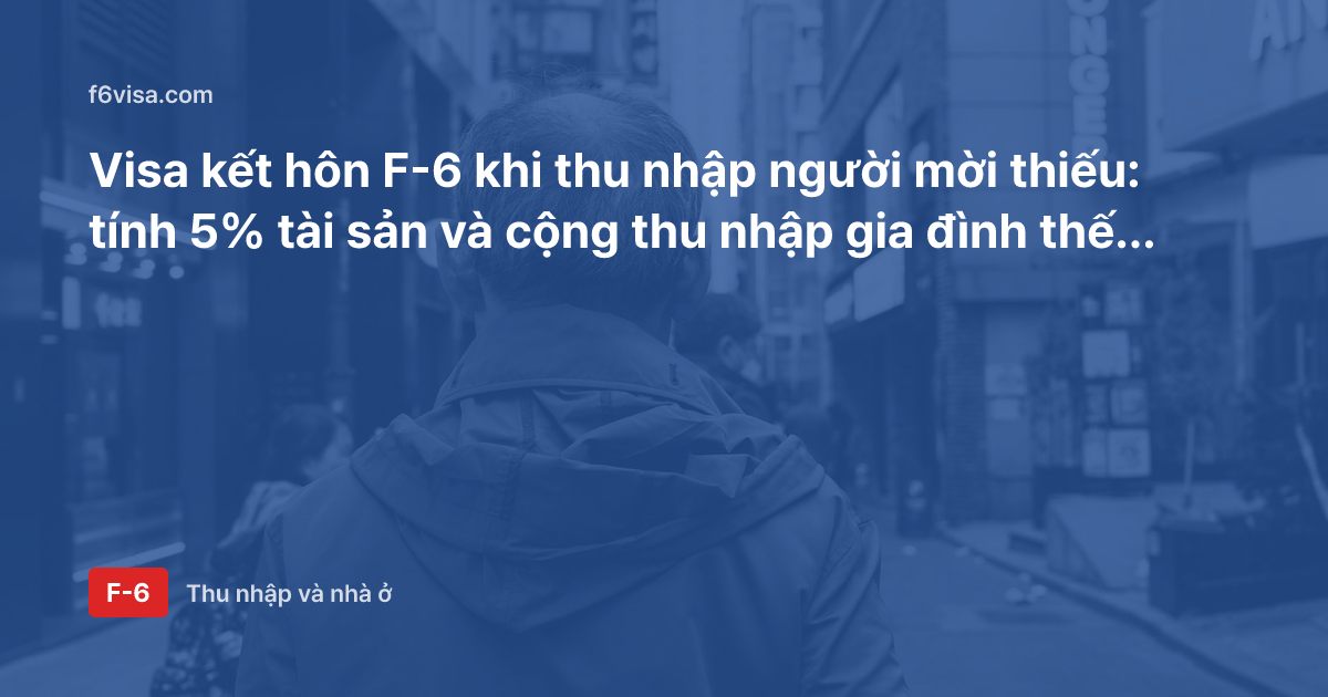 Visa kết hôn F-6 khi thu nhập người mời thiếu: tính 5% tài sản và cộng thu nhập gia đình thế nào?