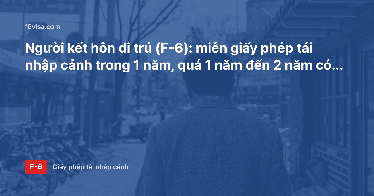 Người kết hôn di trú (F-6): miễn giấy phép tái nhập cảnh trong 1 năm, quá 1 năm đến 2 năm có cần giấy phép tái nhập cảnh nhiều lần không?