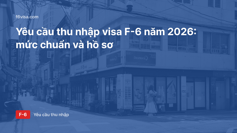 Yêu cầu thu nhập visa F-6 năm 2026: mức chuẩn và hồ sơ