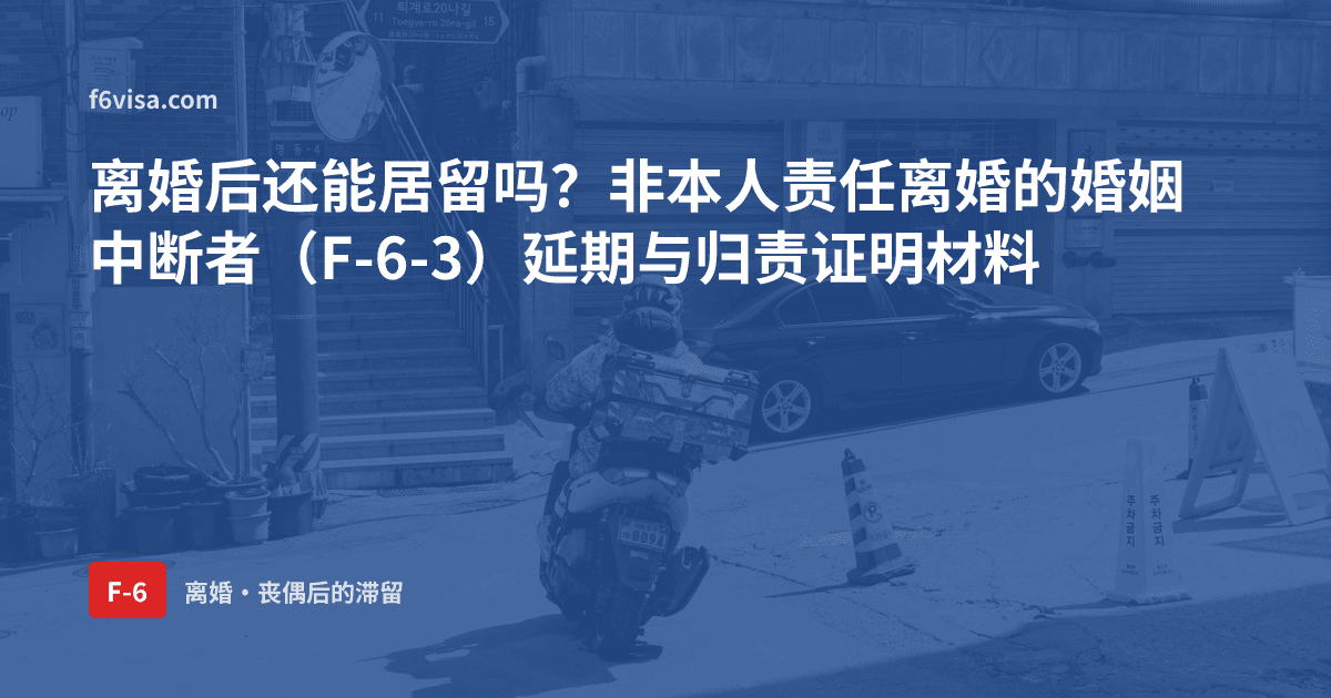 离婚后还能居留吗?非本人责任离婚的婚姻中断者(F-6-3)延期与归责证明材料