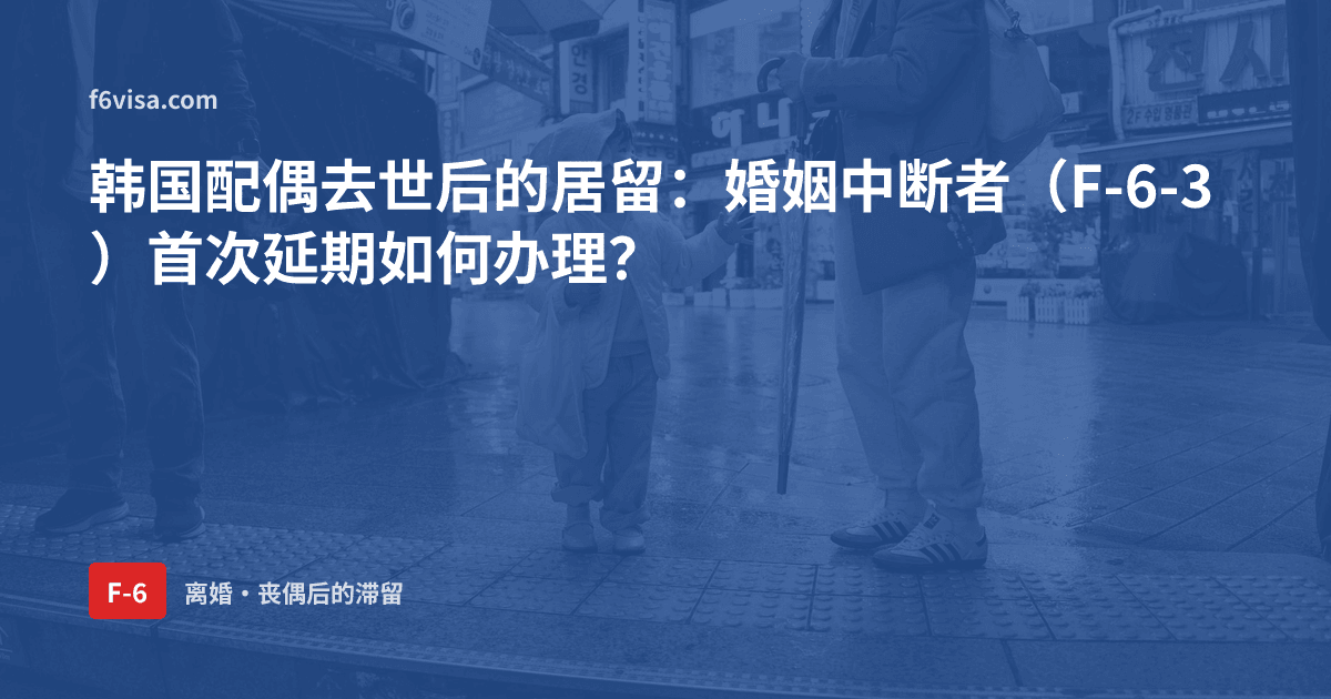 韩国配偶去世后的居留:婚姻中断者(F-6-3)首次延期如何办理?