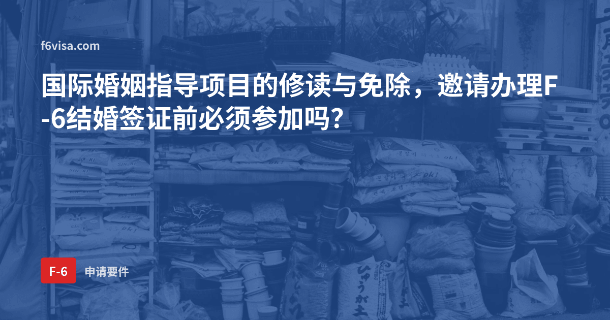 国际婚姻指导项目的修读与免除,邀请办理F-6结婚签证前必须参加吗?